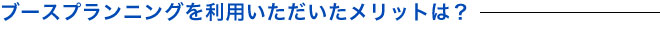 ブースプランニングを利用いただいたメリットは？