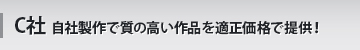 C社 自社製作で質の高い作品を適正価格で提供！
