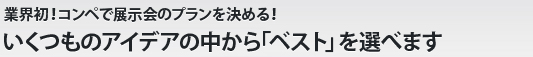 業界初！コンペで展示会のプランを決める！いくつものアイデアの中から「ベスト」を選べます