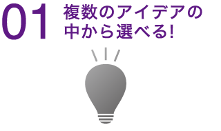 01 複数のアイデアの中から選べる！